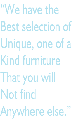 “We have the  Best selection of Unique, one of a  Kind furniture That you will Not find  Anywhere else.”